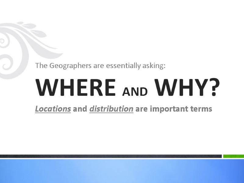 The Geographers are essentially asking: WHERE AND WHY? Locations and distribution are important terms